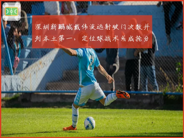深圳新鹏城戴伟浚远射破门次数并列本土第一，定位球战术或成抢分利器。