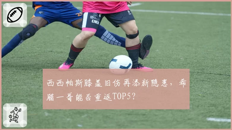 西西帕斯膝盖旧伤再添新隐患，希腊一哥能否重返TOP5？