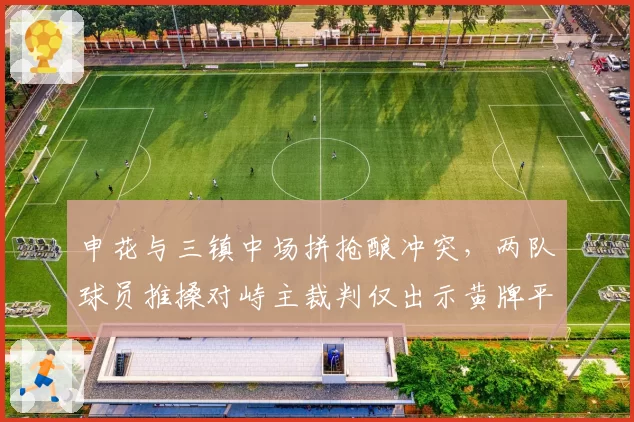 申花与三镇中场拼抢酿冲突,两队球员推搡对峙主裁判仅出示黄牌平息