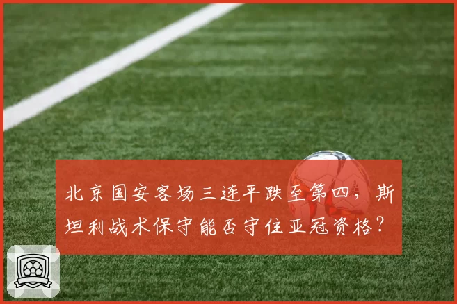 北京国安客场三连平跌至第四，斯坦利战术保守能否守住亚冠资格？