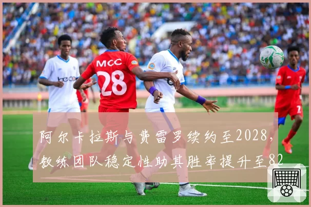 阿尔卡拉斯与费雷罗续约至2028，教练团队稳定性助其胜率提升至82%