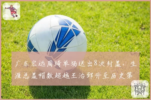 广东宏远周琦单场送出8次封盖，生涯总盖帽数超越王治郅升至历史第三