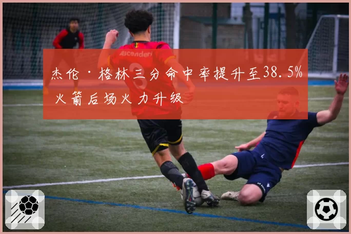 杰伦·格林三分命中率提升至38.5% 火箭后场火力升级
