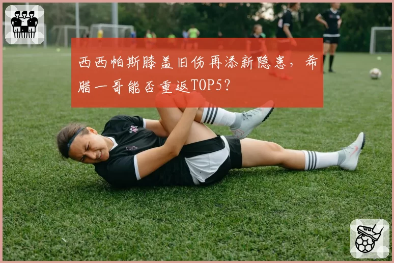 西西帕斯膝盖旧伤再添新隐患，希腊一哥能否重返TOP5？