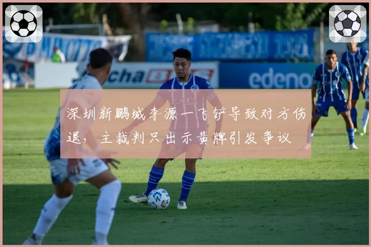 深圳新鹏城李源一飞铲导致对方伤退，主裁判只出示黄牌引发争议