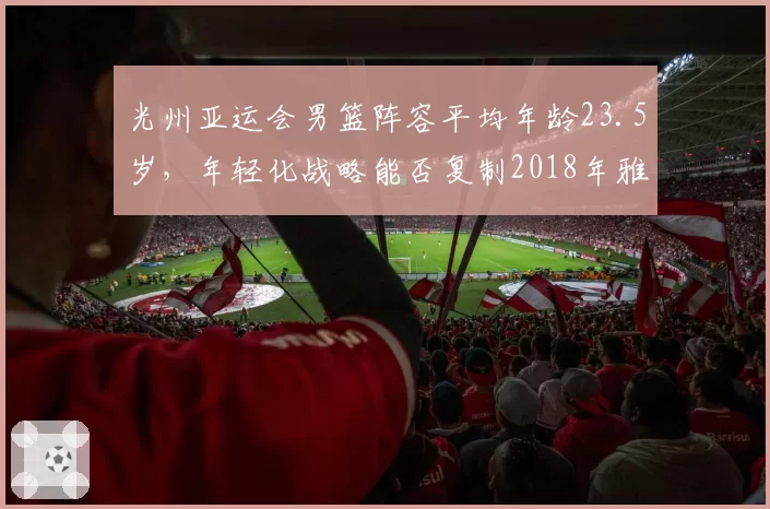 光州亚运会男篮阵容平均年龄23.5岁，年轻化战略能否复制2018年雅加达夺冠奇迹？