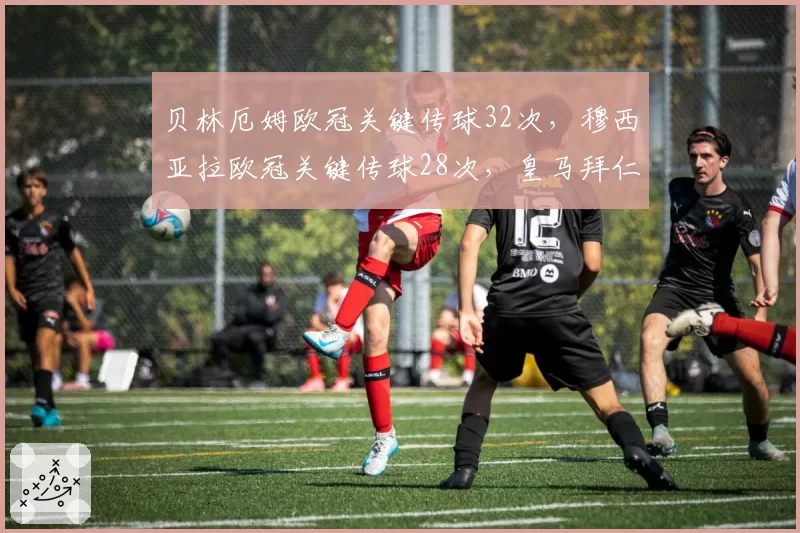 贝林厄姆欧冠关键传球32次,穆西亚拉欧冠关键传球28次,皇马拜仁新核组织能力对比