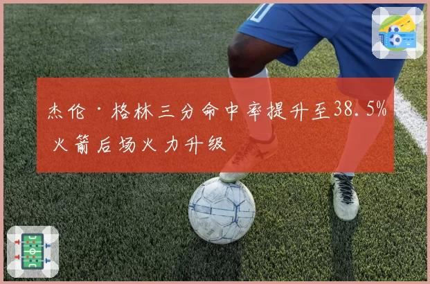 杰伦·格林三分命中率提升至38.5% 火箭后场火力升级