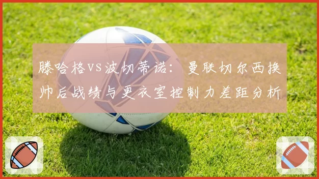 滕哈格vs波切蒂诺：曼联切尔西换帅后战绩与更衣室控制力差距分析