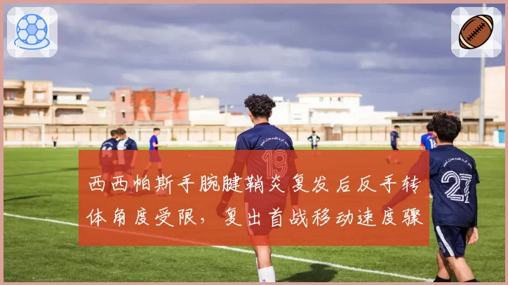 西西帕斯手腕腱鞘炎复发后反手转体角度受限,复出首战移动速度骤降8%
