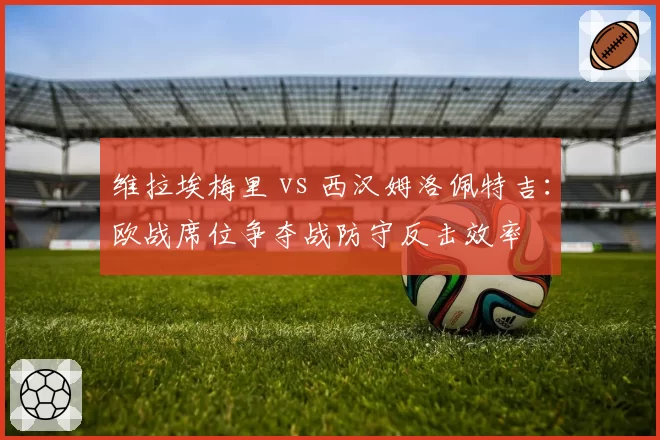 维拉埃梅里 vs 西汉姆洛佩特吉：欧战席位争夺战防守反击效率