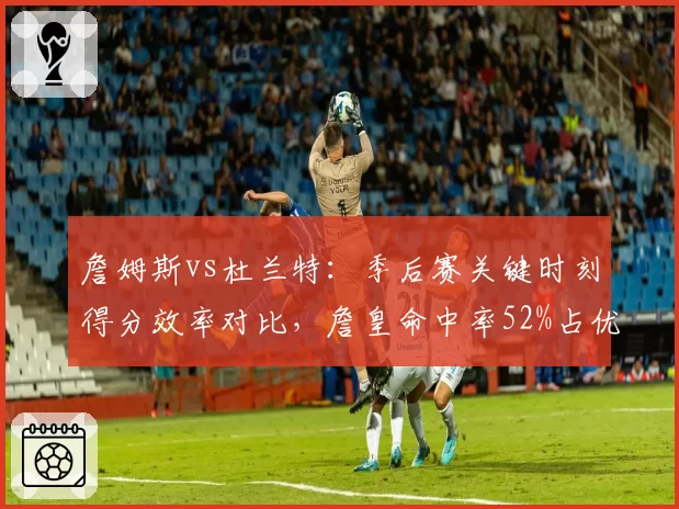 詹姆斯vs杜兰特：季后赛关键时刻得分效率对比，詹皇命中率52%占优