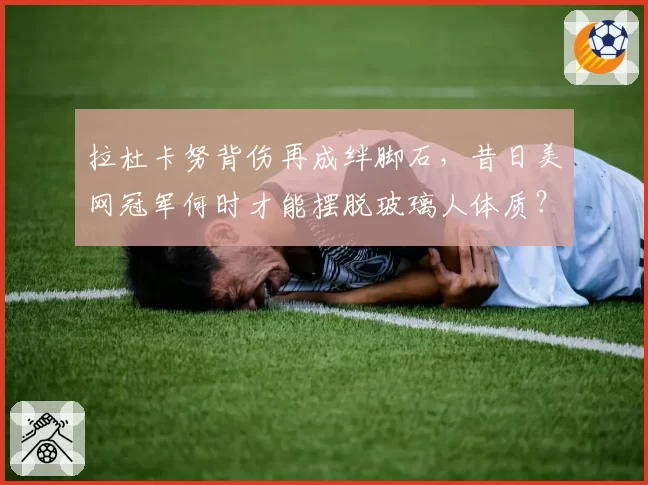 拉杜卡努背伤再成绊脚石，昔日美网冠军何时才能摆脱玻璃人体质？