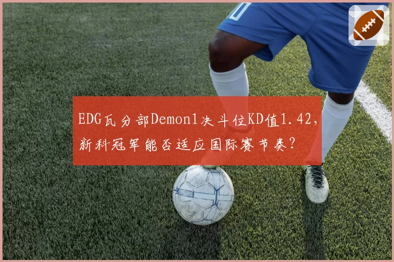 EDG瓦分部Demon1决斗位KD值1.42,新科冠军能否适应国际赛节奏?