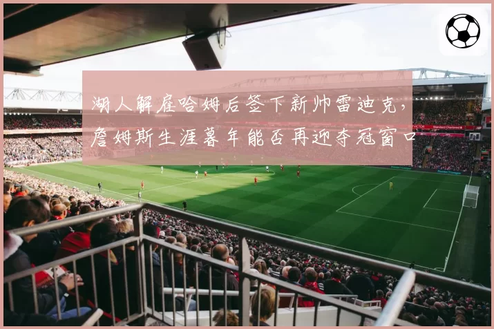 湖人解雇哈姆后签下新帅雷迪克，詹姆斯生涯暮年能否再迎夺冠窗口期？