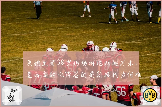 莫德里奇38岁仍场均跑动超万米，皇马高龄化阵容的更新换代为何难启？