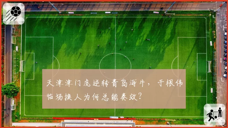 天津津门虎逆转青岛海牛，于根伟临场换人为何总能奏效？
