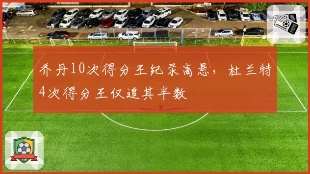 乔丹10次得分王纪录高悬,杜兰特4次得分王仅追其半数