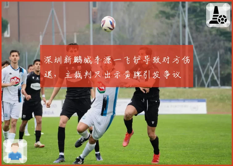 深圳新鹏城李源一飞铲导致对方伤退,主裁判只出示黄牌引发争议