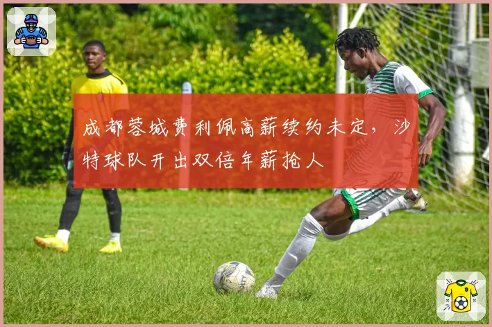 成都蓉城费利佩高薪续约未定,沙特球队开出双倍年薪抢人