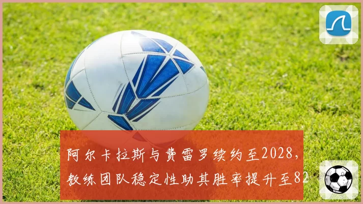 阿尔卡拉斯与费雷罗续约至2028,教练团队稳定性助其胜率提升至82%
