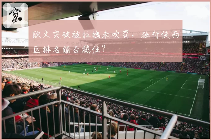 欧文突破被拉拽未吹罚，独行侠西区排名能否稳住？