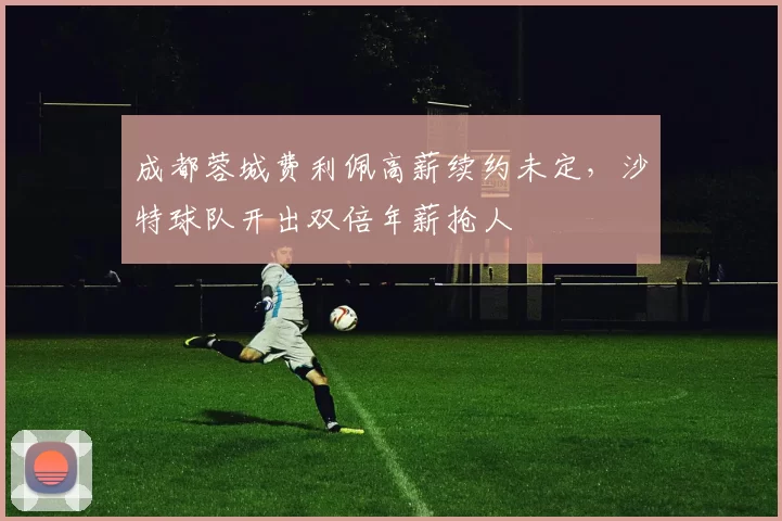 成都蓉城费利佩高薪续约未定,沙特球队开出双倍年薪抢人