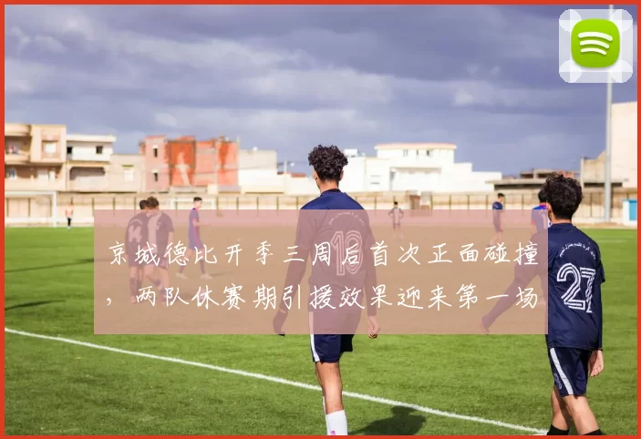 京城德比开季三周后首次正面碰撞，两队休赛期引援效果迎来第一场大考__br_