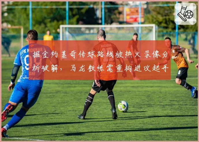 掘金约基奇传球路线被热火录像分析破解，马龙教练需重构进攻起手式