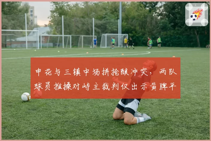 申花与三镇中场拼抢酿冲突,两队球员推搡对峙主裁判仅出示黄牌平息