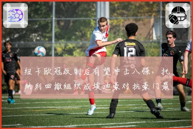 纽卡欧冠改制后有望冲击八强，托纳利回撤组织成埃迪豪对抗豪门最大底牌