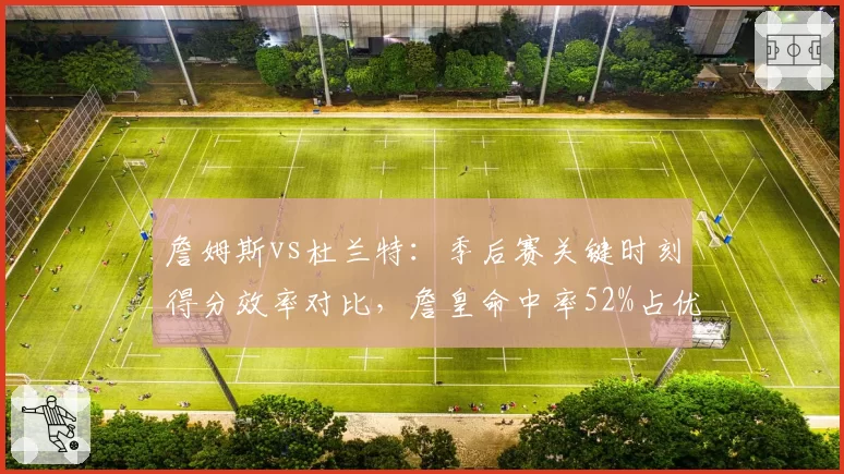 詹姆斯vs杜兰特：季后赛关键时刻得分效率对比，詹皇命中率52%占优
