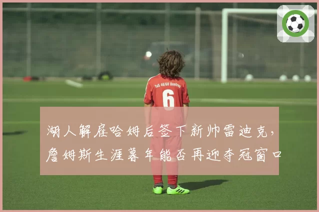湖人解雇哈姆后签下新帅雷迪克,詹姆斯生涯暮年能否再迎夺冠窗口期?