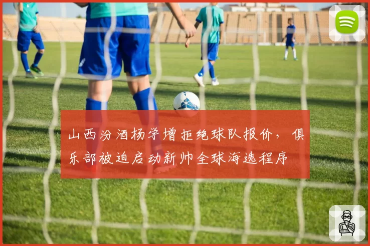 山西汾酒杨学增拒绝球队报价，俱乐部被迫启动新帅全球海选程序