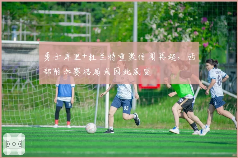 勇士库里+杜兰特重聚传闻再起，西部附加赛格局或因此剧变