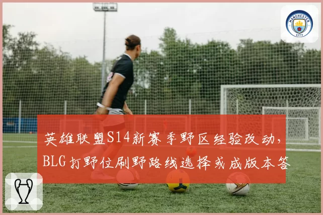 英雄联盟S14新赛季野区经验改动，BLG打野位刷野路线选择或成版本答案