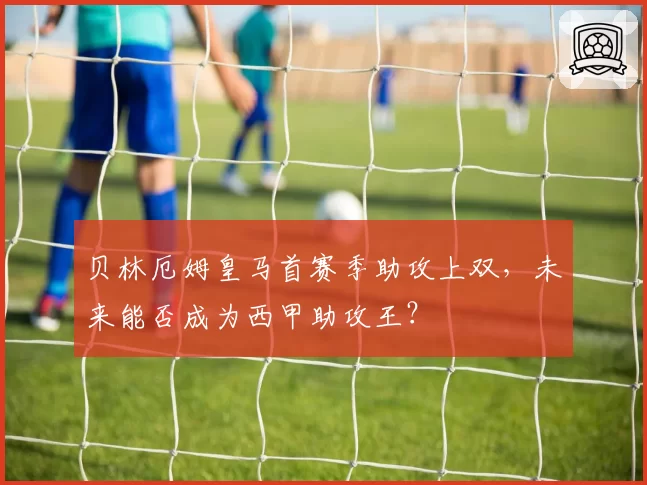 贝林厄姆皇马首赛季助攻上双，未来能否成为西甲助攻王？