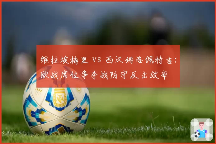 维拉埃梅里 vs 西汉姆洛佩特吉：欧战席位争夺战防守反击效率
