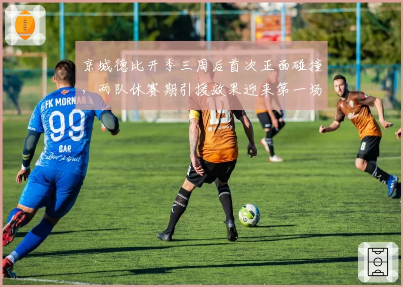京城德比开季三周后首次正面碰撞，两队休赛期引援效果迎来第一场大考__br_